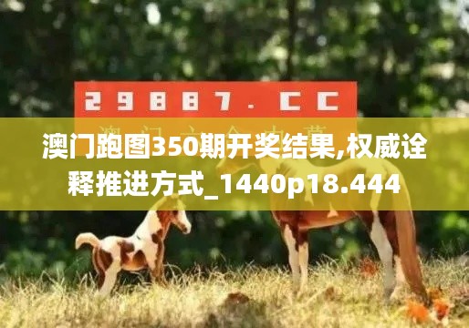 澳门跑图350期开奖结果,权威诠释推进方式_1440p18.444