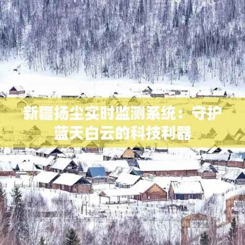 新疆扬尘实时监测系统：守护蓝天白云的科技利器
