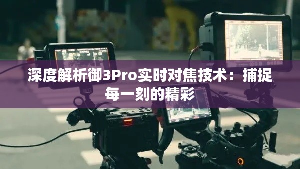 深度解析御3Pro实时对焦技术：捕捉每一刻的精彩