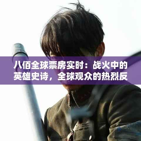 八佰全球票房实时：战火中的英雄史诗，全球观众的热烈反响