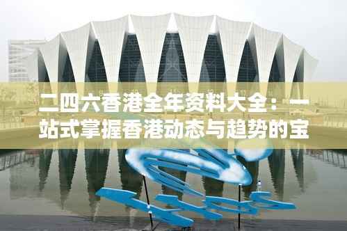 二四六香港全年资料大全：一站式掌握香港动态与趋势的宝藏指南
