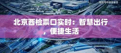 北京西检票口实时：智慧出行，便捷生活