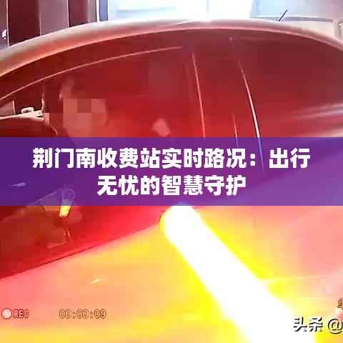 荆门南收费站实时路况：出行无忧的智慧守护