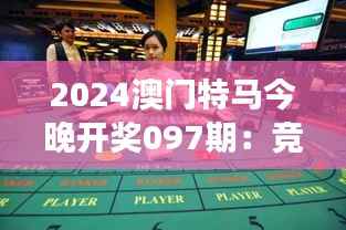 2024澳门特马今晚开奖097期：竞猜热情点燃赌场之夜