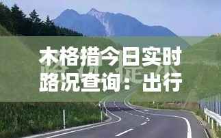 木格措今日实时路况查询：出行无忧，路况信息一手掌握