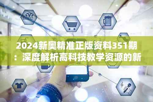 2024新奥精准正版资料351期：深度解析高科技教学资源的新趋势