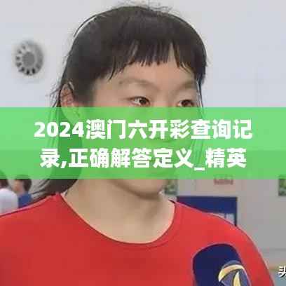 2024澳门六开彩查询记录,正确解答定义_精英款8.909