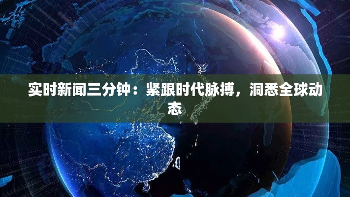 实时新闻三分钟：紧跟时代脉搏，洞悉全球动态
