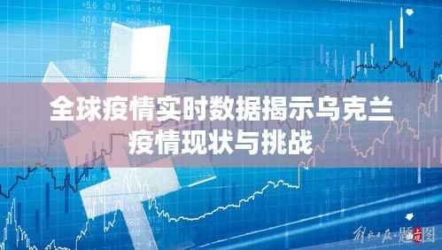 全球疫情实时数据揭示乌克兰疫情现状与挑战