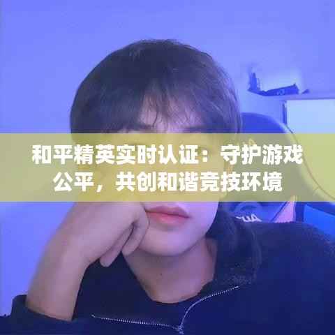 和平精英实时认证：守护游戏公平，共创和谐竞技环境