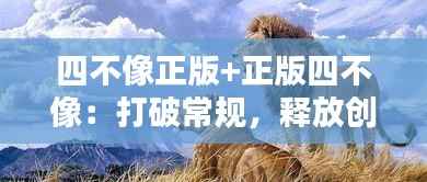 四不像正版+正版四不像：打破常规，释放创作的无限可能