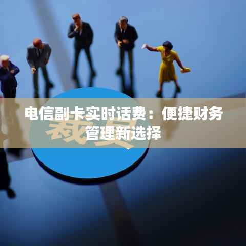 电信副卡实时话费：便捷财务管理新选择