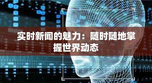 实时新闻的魅力：随时随地掌握世界动态