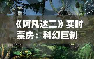 《阿凡达二》实时票房：科幻巨制的逆袭之路