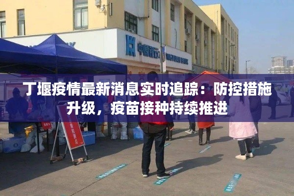 丁堰疫情最新消息实时追踪：防控措施升级，疫苗接种持续推进