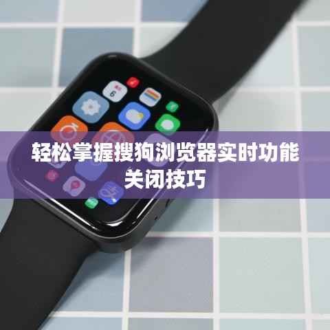 轻松掌握搜狗浏览器实时功能关闭技巧