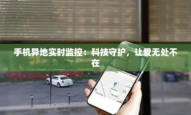 手机异地实时监控：科技守护，让爱无处不在