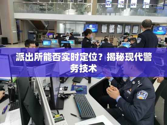 派出所能否实时定位？揭秘现代警务技术