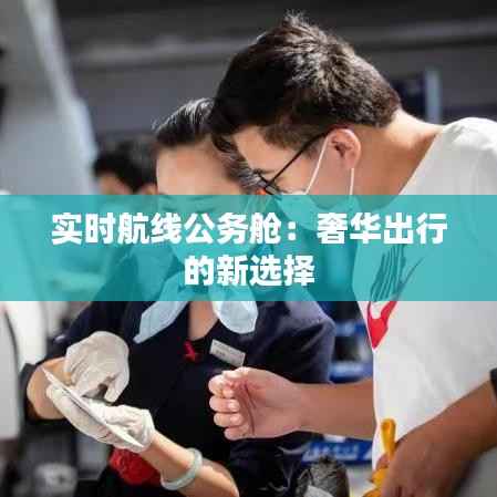 实时航线公务舱：奢华出行的新选择