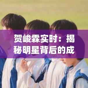 贺峻霖实时：揭秘明星背后的成长与蜕变