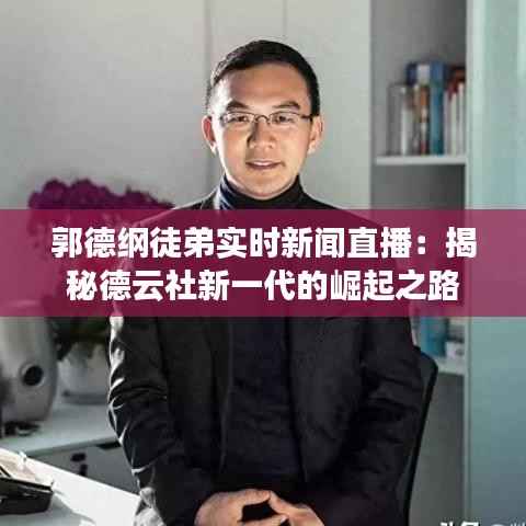 郭德纲徒弟实时新闻直播：揭秘德云社新一代的崛起之路