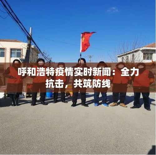 呼和浩特疫情实时新闻：全力抗击，共筑防线