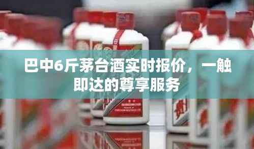 巴中6斤茅台酒实时报价，一触即达的尊享服务