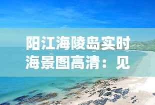 阳江海陵岛实时海景图高清：见证大海的壮丽与宁静