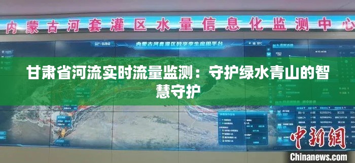 甘肃省河流实时流量监测：守护绿水青山的智慧守护