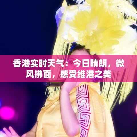 香港实时天气：今日晴朗，微风拂面，感受维港之美