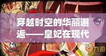 穿越时空的华丽邂逅——皇妃在现代的奇幻之旅