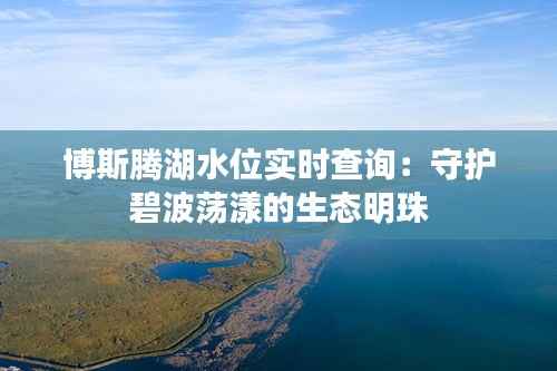 博斯腾湖水位实时查询：守护碧波荡漾的生态明珠