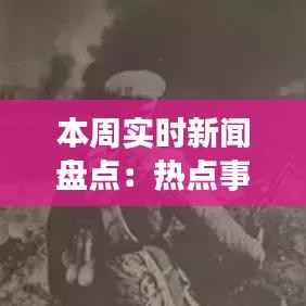 本周实时新闻盘点：热点事件与深度解读
