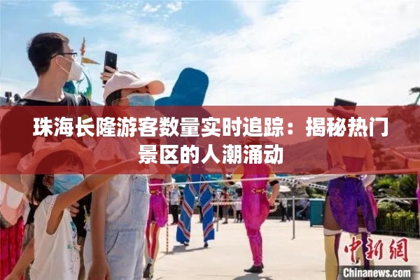 珠海长隆游客数量实时追踪：揭秘热门景区的人潮涌动