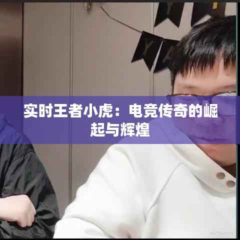 实时王者小虎：电竞传奇的崛起与辉煌