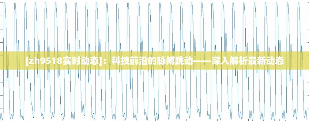 [zh9518实时动态]：科技前沿的脉搏跳动——深入解析最新动态