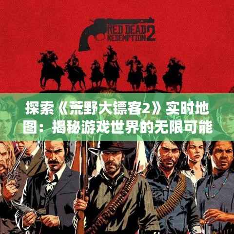探索《荒野大镖客2》实时地图：揭秘游戏世界的无限可能
