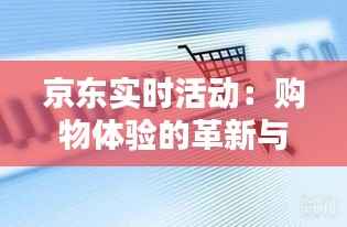 京东实时活动：购物体验的革新与增值