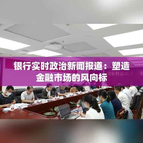 银行实时政治新闻报道：塑造金融市场的风向标