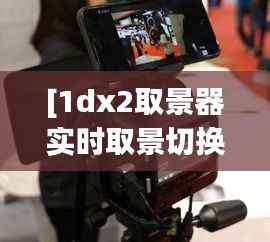 [1dx2取景器实时取景切换：摄影体验的革新之旅]
