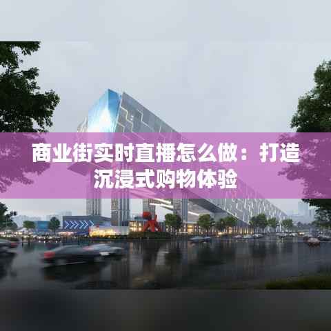 商业街实时直播怎么做：打造沉浸式购物体验