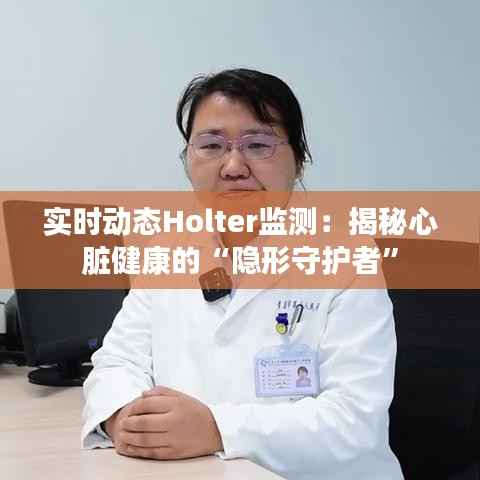 实时动态Holter监测：揭秘心脏健康的“隐形守护者”
