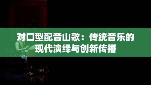 对口型配音山歌：传统音乐的现代演绎与创新传播