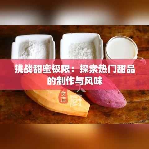 挑战甜蜜极限：探索热门甜品的制作与风味