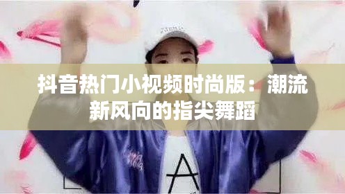 抖音热门小视频时尚版：潮流新风向的指尖舞蹈