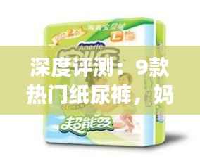 深度评测：9款热门纸尿裤，妈妈们的选择指南