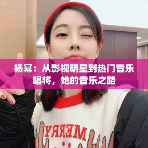 杨幂：从影视明星到热门音乐唱将，她的音乐之路