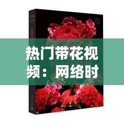 热门带花视频：网络时代的视觉盛宴