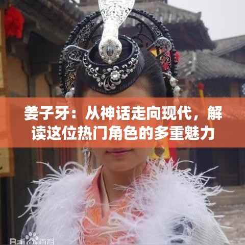 姜子牙：从神话走向现代，解读这位热门角色的多重魅力