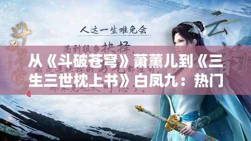从《斗破苍穹》萧薰儿到《三生三世枕上书》白凤九：热门小说女主名背后的传奇故事